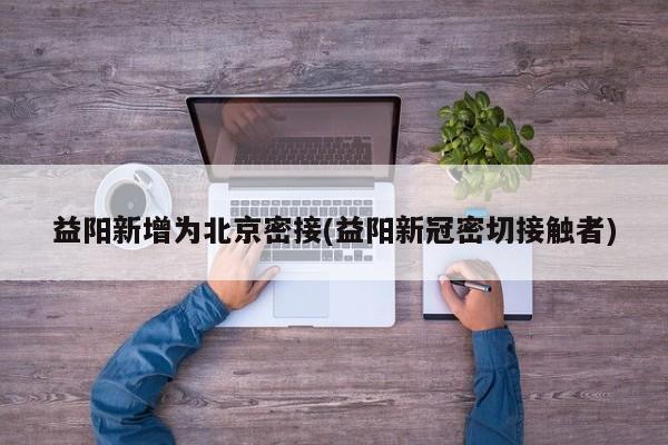益阳新增为北京密接(益阳新冠密切接触者)