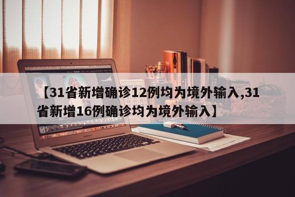 【31省新增确诊12例均为境外输入,31省新增16例确诊均为境外输入】