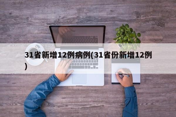 31省新增12例病例(31省份新增12例)