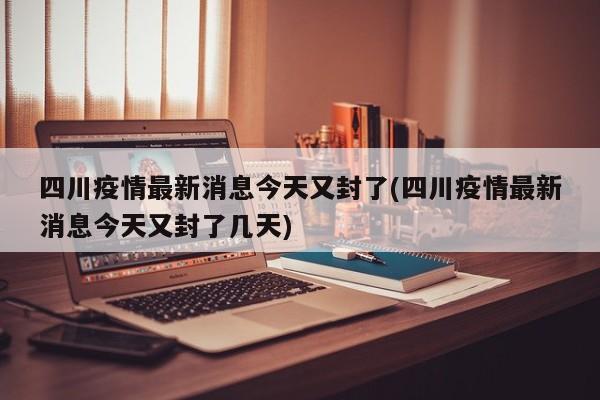四川疫情最新消息今天又封了(四川疫情最新消息今天又封了几天)