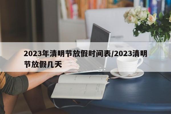2023年清明节放假时间表/2023清明节放假几天