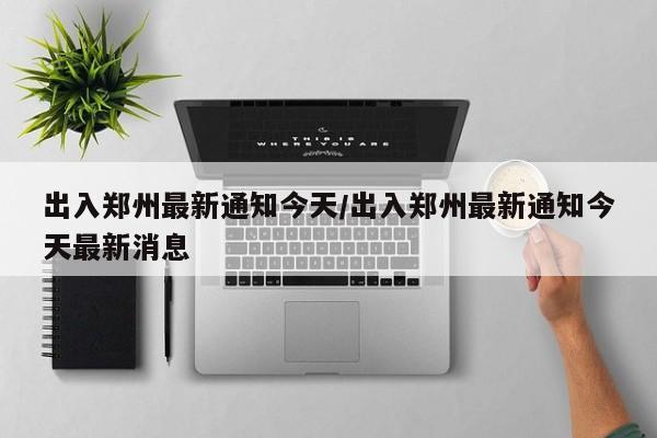 出入郑州最新通知今天/出入郑州最新通知今天最新消息