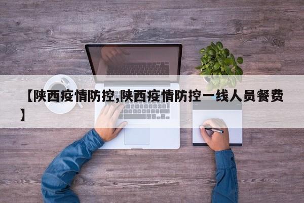 【陕西疫情防控,陕西疫情防控一线人员餐费】