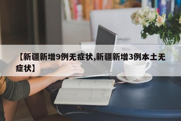 【新疆新增9例无症状,新疆新增3例本土无症状】