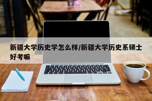 新疆大学历史学怎么样/新疆大学历史系硕士好考嘛