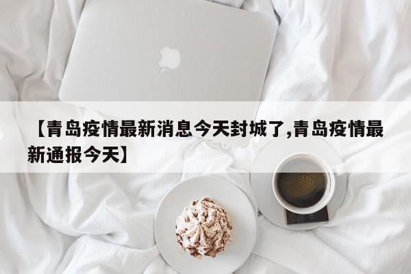 【青岛疫情最新消息今天封城了,青岛疫情最新通报今天】