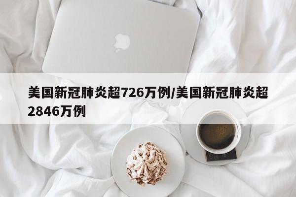 美国新冠肺炎超726万例/美国新冠肺炎超2846万例