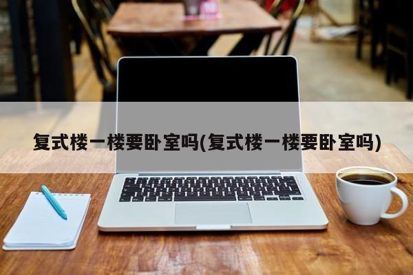 复式楼一楼要卧室吗(复式楼一楼要卧室吗)