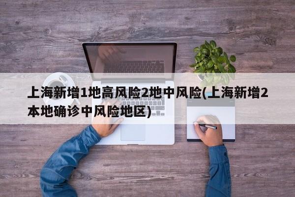 上海新增1地高风险2地中风险(上海新增2本地确诊中风险地区)