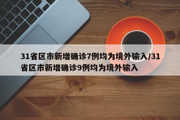31省区市新增确诊7例均为境外输入/31省区市新增确诊9例均为境外输入