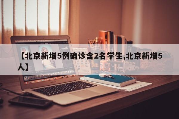 【北京新增5例确诊含2名学生,北京新增5人】