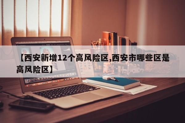 【西安新增12个高风险区,西安市哪些区是高风险区】