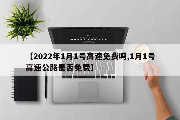 【2022年1月1号高速免费吗,1月1号高速公路是否免费】