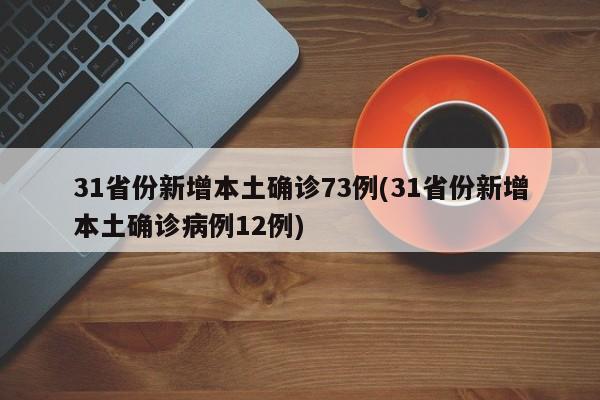 31省份新增本土确诊73例(31省份新增本土确诊病例12例)
