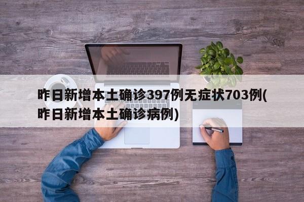 昨日新增本土确诊397例无症状703例(昨日新增本土确诊病例)
