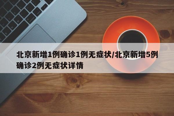 北京新增1例确诊1例无症状/北京新增5例确诊2例无症状详情