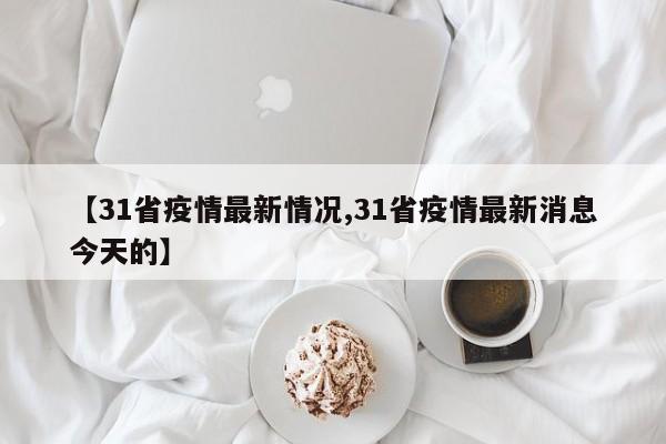 【31省疫情最新情况,31省疫情最新消息今天的】
