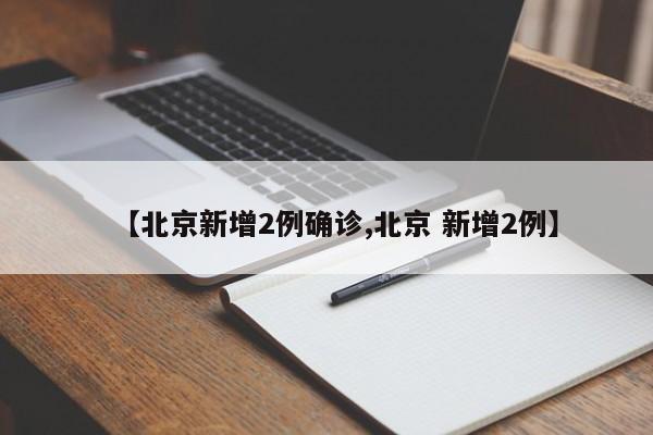 【北京新增2例确诊,北京 新增2例】