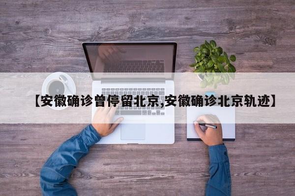 【安徽确诊曾停留北京,安徽确诊北京轨迹】