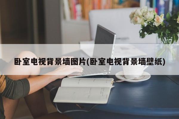 卧室电视背景墙图片(卧室电视背景墙壁纸)