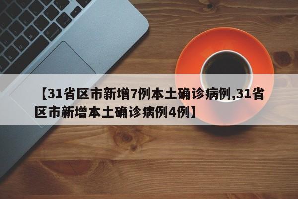 【31省区市新增7例本土确诊病例,31省区市新增本土确诊病例4例】