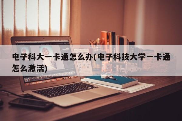 电子科大一卡通怎么办(电子科技大学一卡通怎么激活)