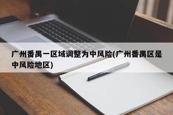 广州番禺一区域调整为中风险(广州番禺区是中风险地区)