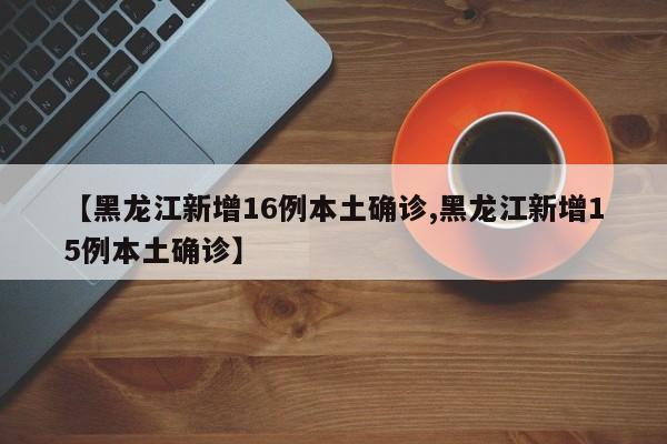 【黑龙江新增16例本土确诊,黑龙江新增15例本土确诊】