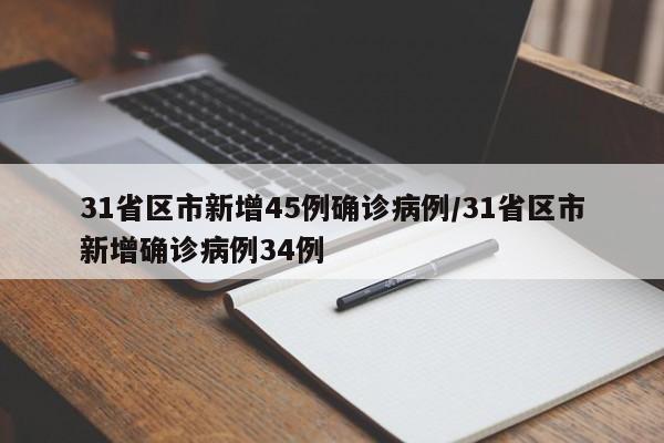31省区市新增45例确诊病例/31省区市新增确诊病例34例