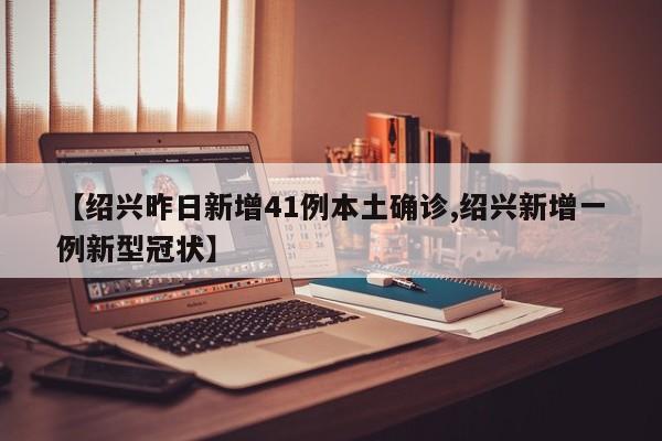 【绍兴昨日新增41例本土确诊,绍兴新增一例新型冠状】