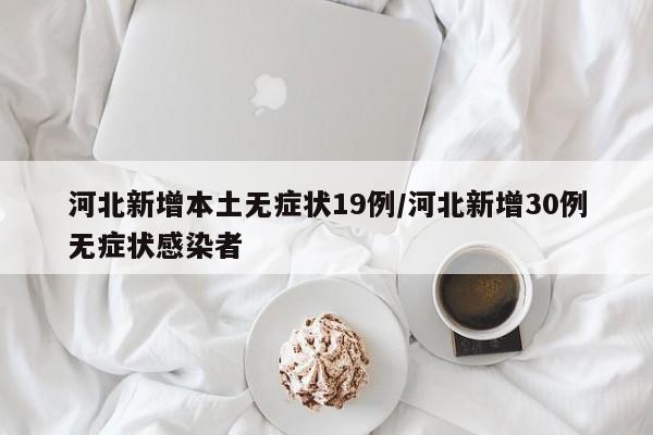 河北新增本土无症状19例/河北新增30例无症状感染者