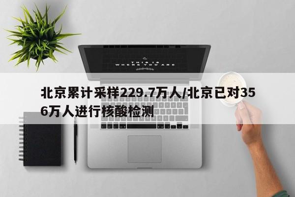 北京累计采样229.7万人/北京已对356万人进行核酸检测