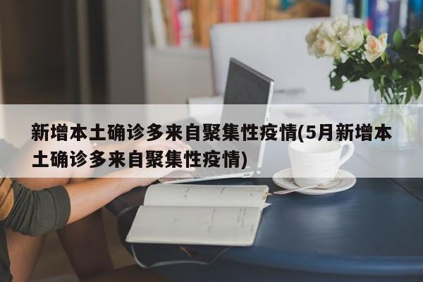 新增本土确诊多来自聚集性疫情(5月新增本土确诊多来自聚集性疫情)