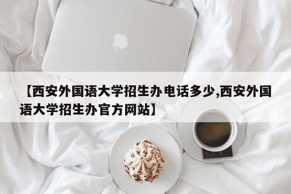 【西安外国语大学招生办电话多少,西安外国语大学招生办官方网站】