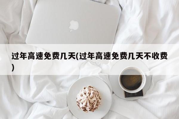 过年高速免费几天(过年高速免费几天不收费)