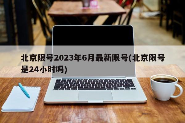 北京限号2023年6月最新限号(北京限号是24小时吗)