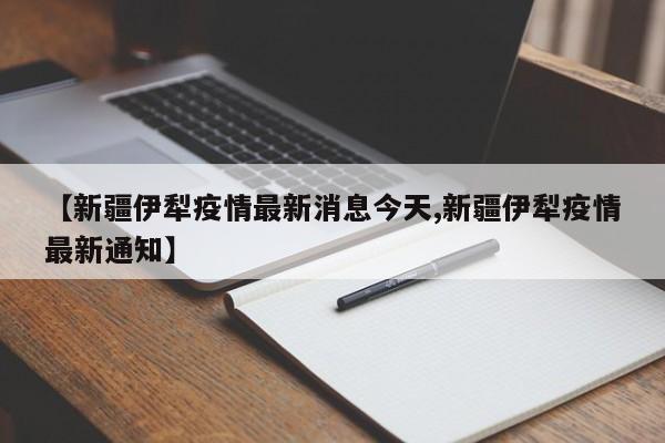 【新疆伊犁疫情最新消息今天,新疆伊犁疫情最新通知】