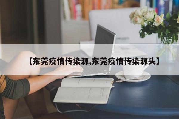 【东莞疫情传染源,东莞疫情传染源头】