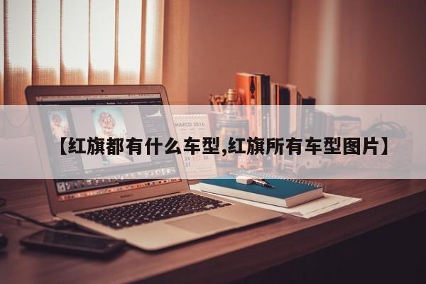 【红旗都有什么车型,红旗所有车型图片】