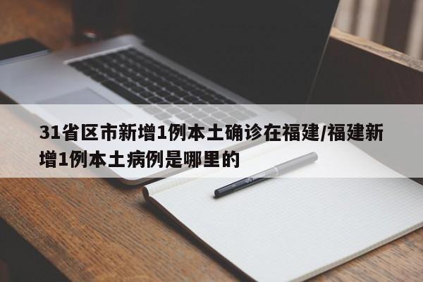 31省区市新增1例本土确诊在福建/福建新增1例本土病例是哪里的