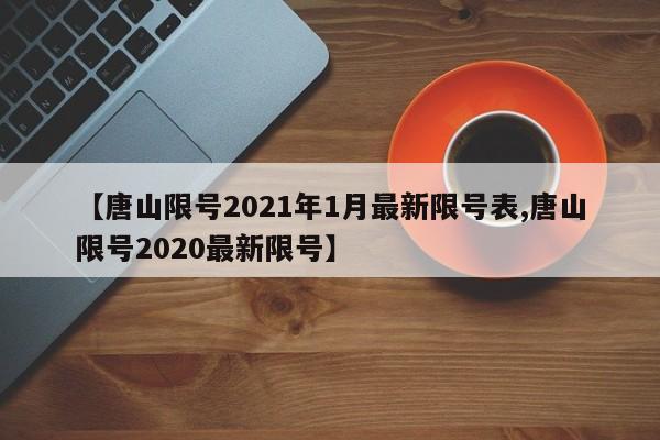 【唐山限号2021年1月最新限号表,唐山限号2020最新限号】