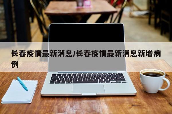 长春疫情最新消息/长春疫情最新消息新增病例