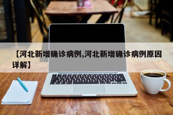 【河北新增确诊病例,河北新增确诊病例原因详解】