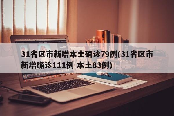 31省区市新增本土确诊79例(31省区市新增确诊111例 本土83例)