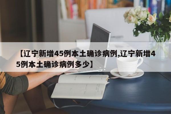 【辽宁新增45例本土确诊病例,辽宁新增45例本土确诊病例多少】
