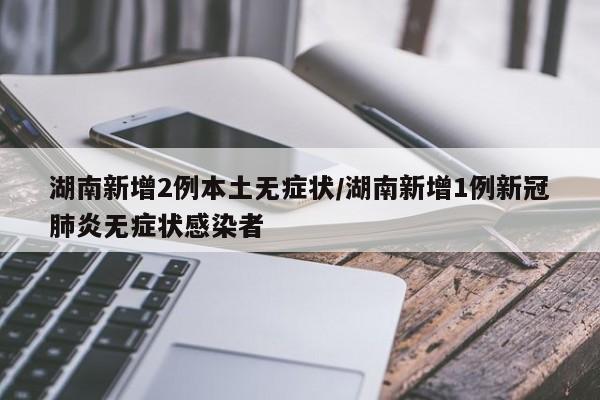 湖南新增2例本土无症状/湖南新增1例新冠肺炎无症状感染者