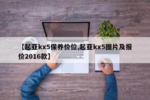 【起亚kx5保养价位,起亚kx5图片及报价2016款】