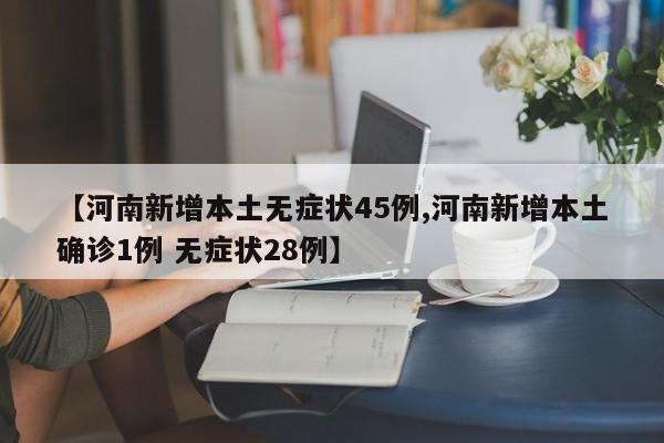 【河南新增本土无症状45例,河南新增本土确诊1例 无症状28例】