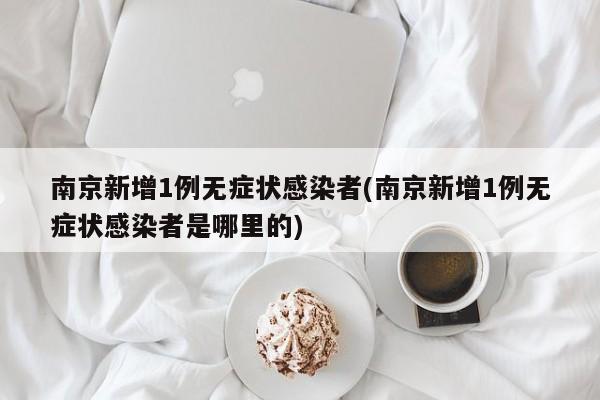 南京新增1例无症状感染者(南京新增1例无症状感染者是哪里的)