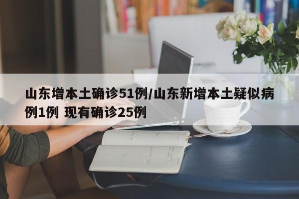 山东增本土确诊51例/山东新增本土疑似病例1例 现有确诊25例